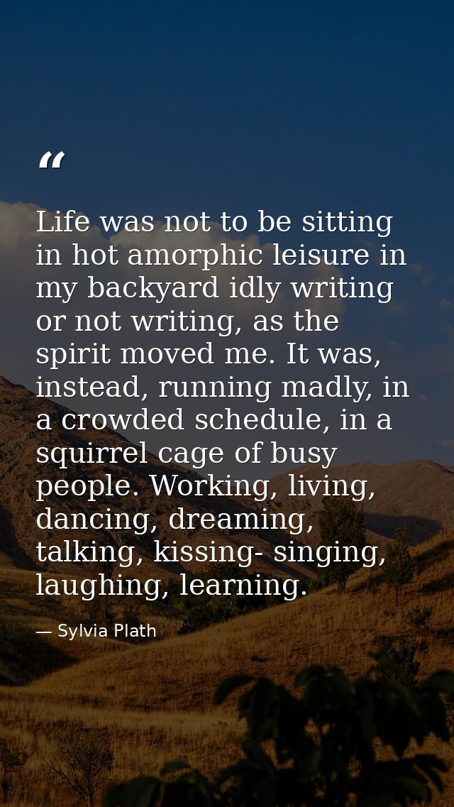 Life was not to be sitting in hot amorphic leisure in my backyard idly writing or not writing, as the spirit moved me. I — Sylvia Plath