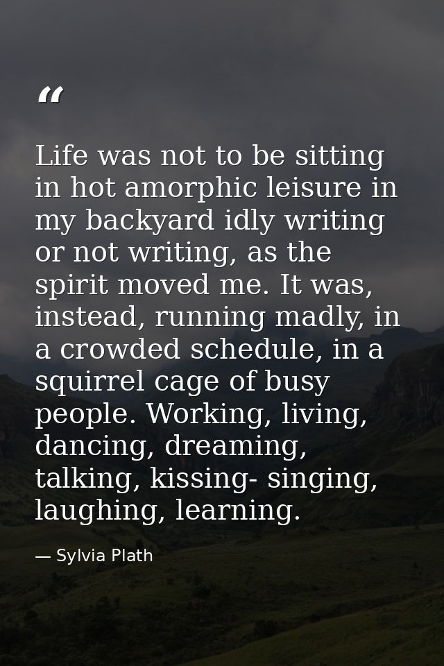 Life was not to be sitting in hot amorphic leisure in my backyard idly writing or not writing, as the spirit moved me. I — Sylvia Plath