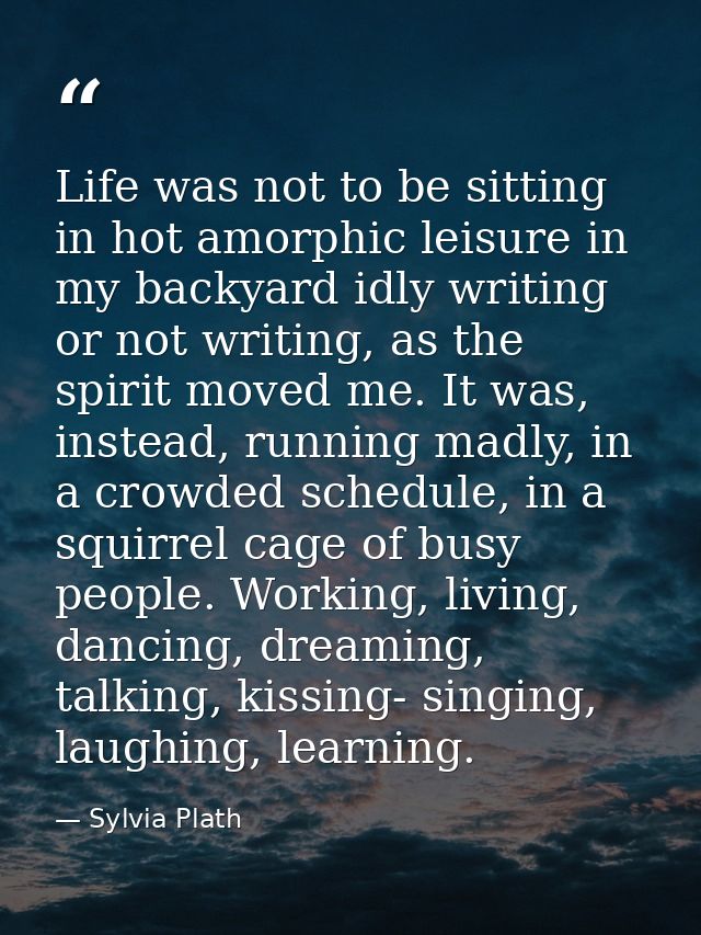 Life was not to be sitting in hot amorphic leisure in my backyard idly writing or not writing, as the spirit moved me. I — Sylvia Plath