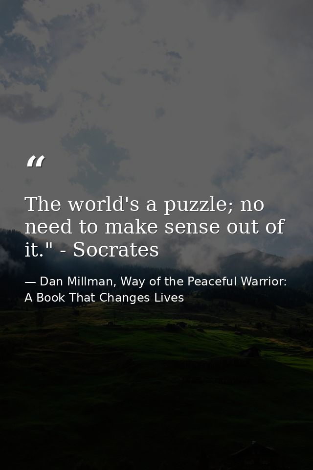 The world's a puzzle; no need to make sense out of it." - Socrates — Dan Millman, Way of the Peaceful Warrior: A Book That Changes Lives