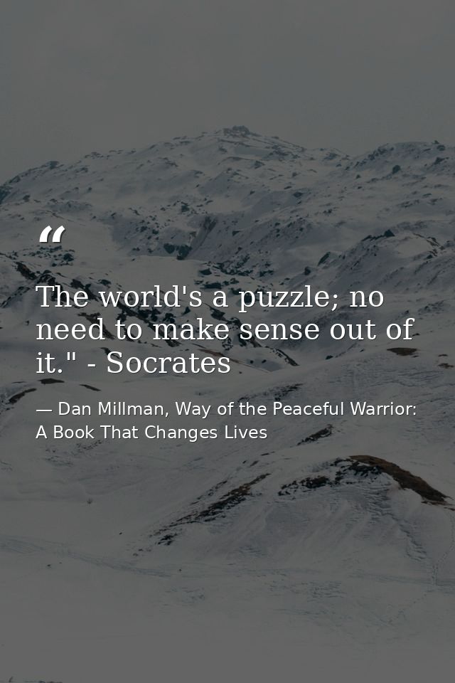 The world's a puzzle; no need to make sense out of it." - Socrates — Dan Millman, Way of the Peaceful Warrior: A Book That Changes Lives
