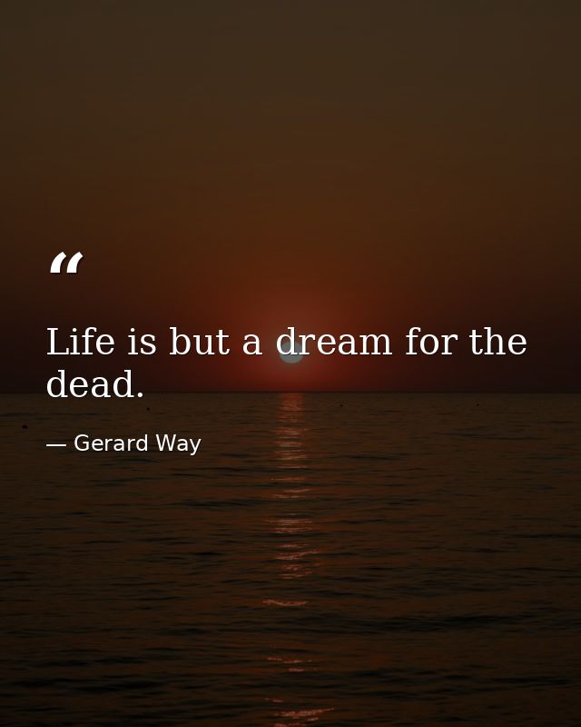 Life is but a dream for the dead. — Gerard Way