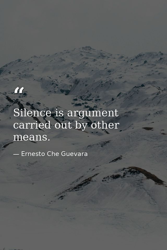 Silence is argument carried out by other means. — Ernesto Che Guevara