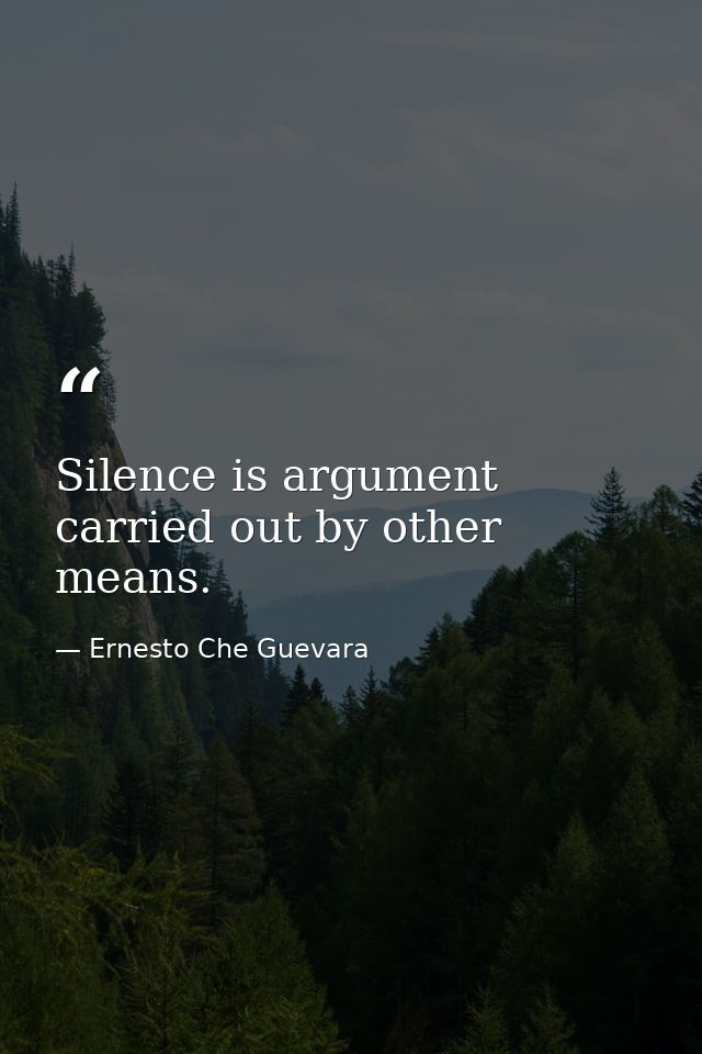 Silence is argument carried out by other means. — Ernesto Che Guevara