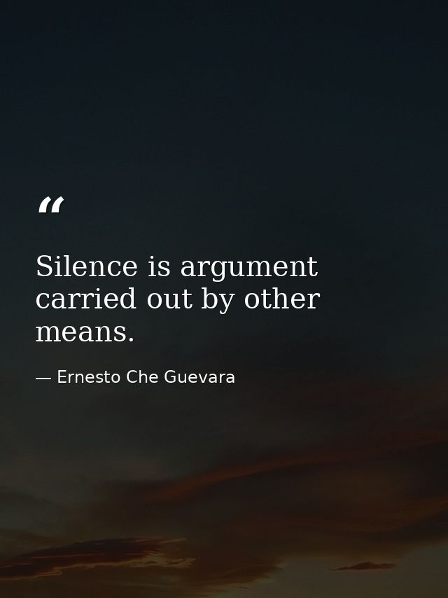 Silence is argument carried out by other means. — Ernesto Che Guevara