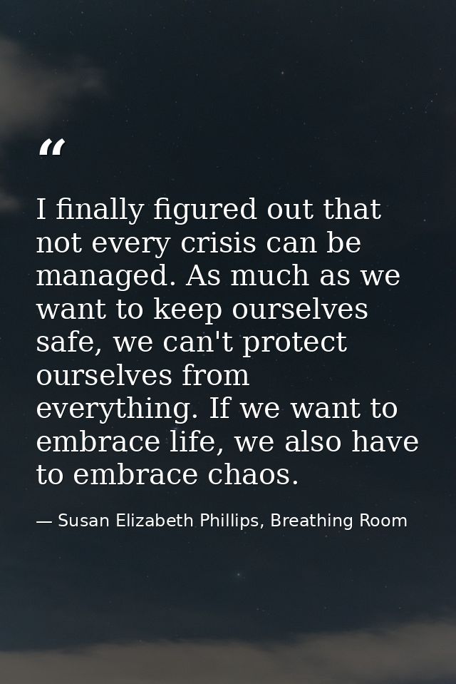 I finally figured out that not every crisis can be managed. As much as we want to keep ourselves safe, we can't protect  — Susan Elizabeth Phillips, Breathing Room