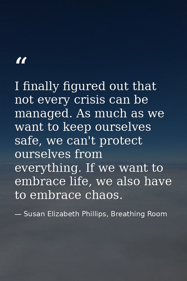 I finally figured out that not every crisis can be managed. As much as we want to keep ourselves safe, we can't protect  — Susan Elizabeth Phillips, Breathing Room