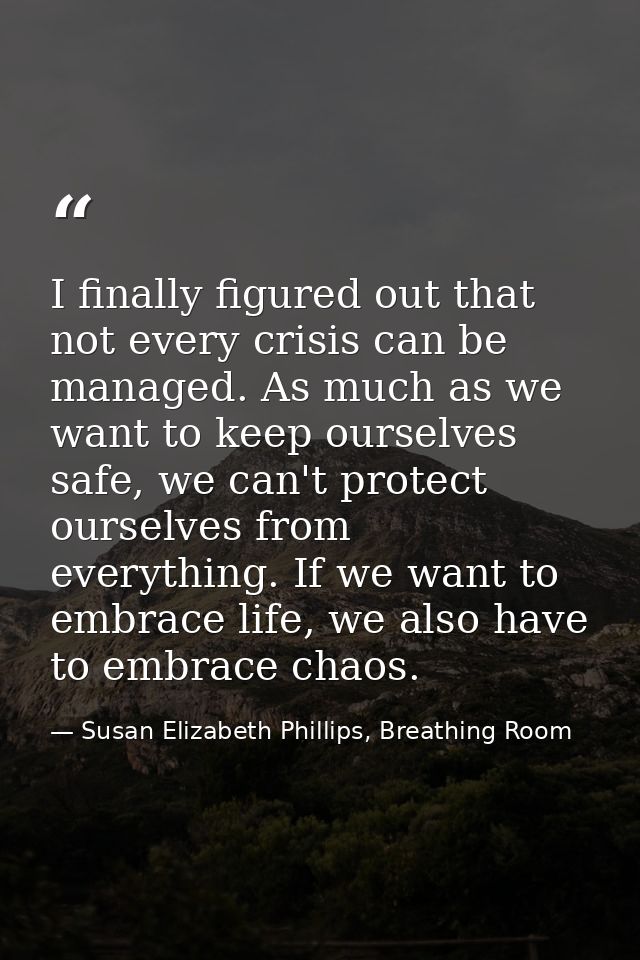 I finally figured out that not every crisis can be managed. As much as we want to keep ourselves safe, we can't protect  — Susan Elizabeth Phillips, Breathing Room