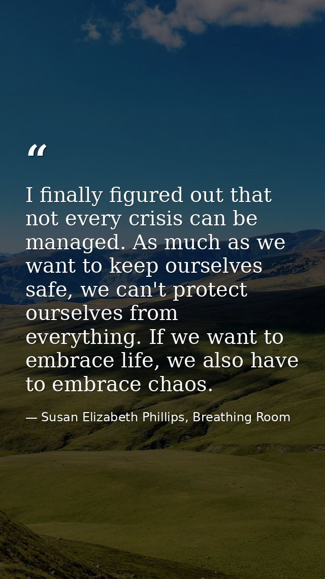 I finally figured out that not every crisis can be managed. As much as we want to keep ourselves safe, we can't protect  — Susan Elizabeth Phillips, Breathing Room