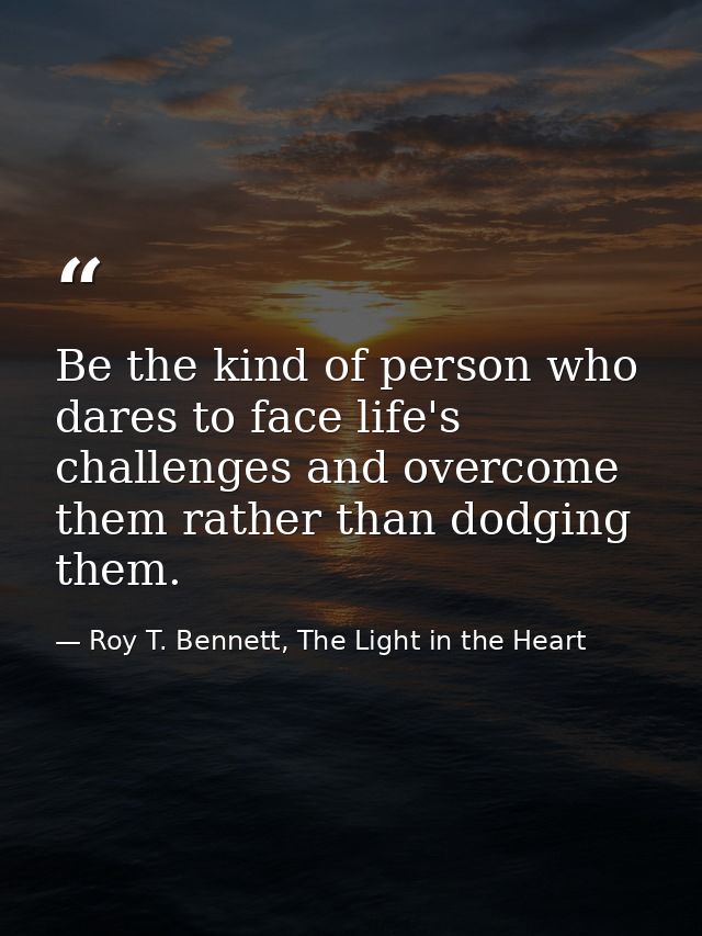 Be the kind of person who dares to face life's challenges and overcome them rather than dodging them. — Roy T. Bennett, The Light in the Heart