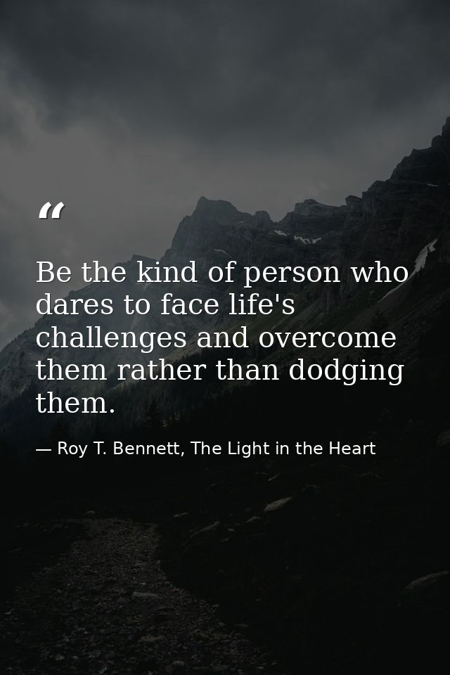 Be the kind of person who dares to face life's challenges and overcome them rather than dodging them. — Roy T. Bennett, The Light in the Heart