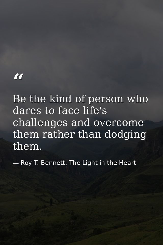 Be the kind of person who dares to face life's challenges and overcome them rather than dodging them. — Roy T. Bennett, The Light in the Heart