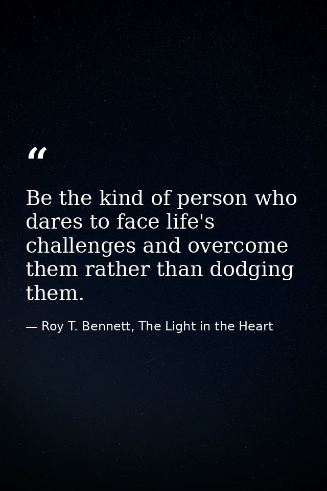 Be the kind of person who dares to face life's challenges and overcome them rather than dodging them. — Roy T. Bennett, The Light in the Heart