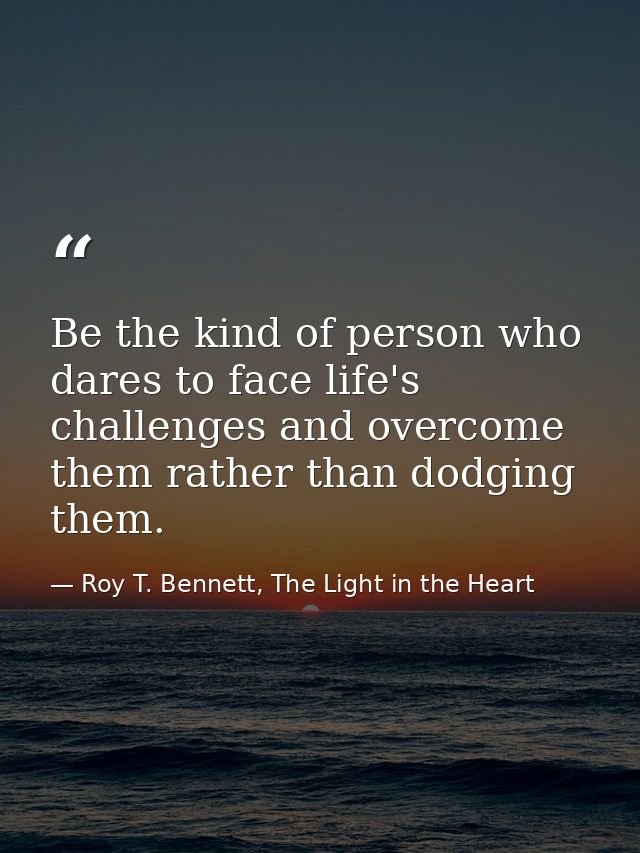 Be the kind of person who dares to face life's challenges and overcome them rather than dodging them. — Roy T. Bennett, The Light in the Heart