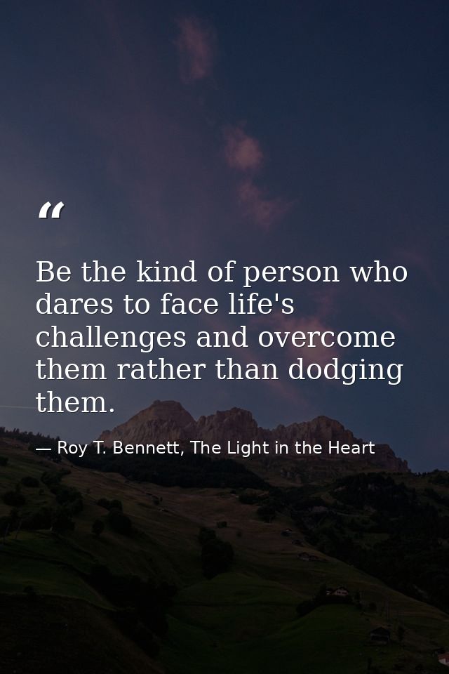 Be the kind of person who dares to face life's challenges and overcome them rather than dodging them. — Roy T. Bennett, The Light in the Heart