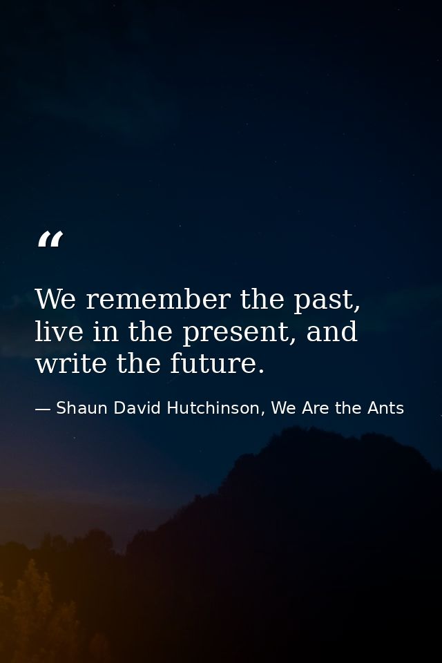We remember the past, live in the present, and write the future. — Shaun David Hutchinson, We Are the Ants