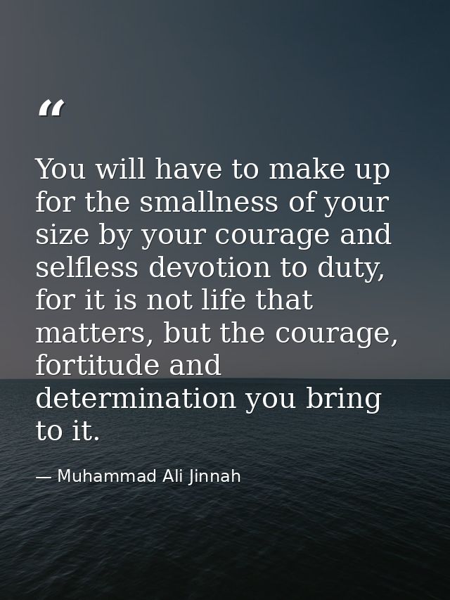 You will have to make up for the smallness of your size by your courage and selfless devotion to duty, for it is not lif — Muhammad Ali Jinnah