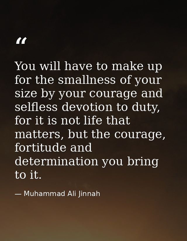 You will have to make up for the smallness of your size by your courage and selfless devotion to duty, for it is not lif — Muhammad Ali Jinnah