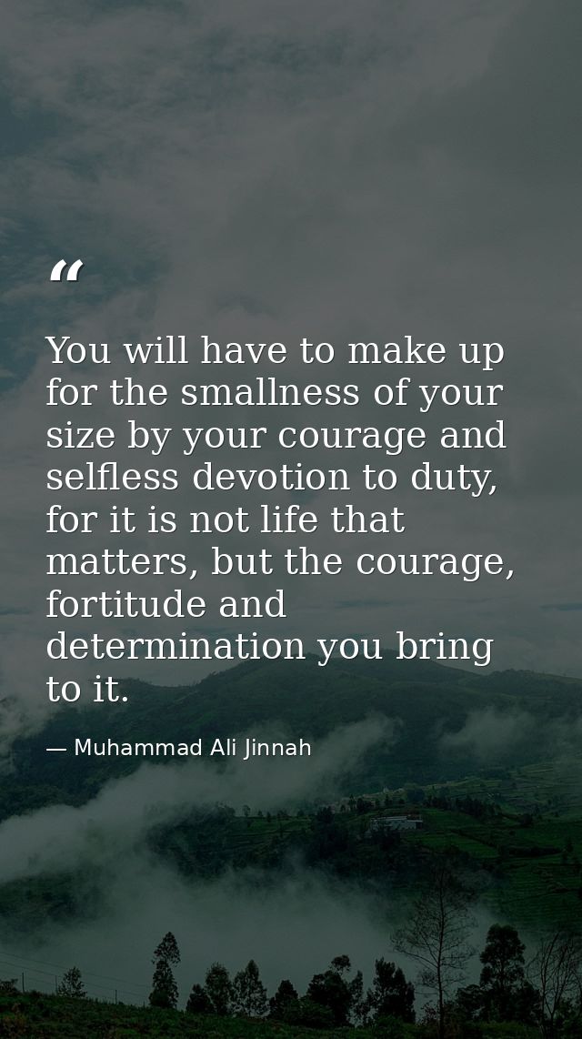 You will have to make up for the smallness of your size by your courage and selfless devotion to duty, for it is not lif — Muhammad Ali Jinnah