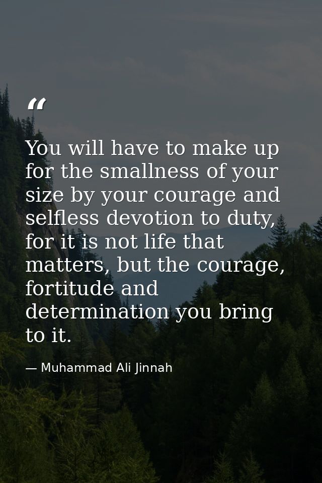 You will have to make up for the smallness of your size by your courage and selfless devotion to duty, for it is not lif — Muhammad Ali Jinnah