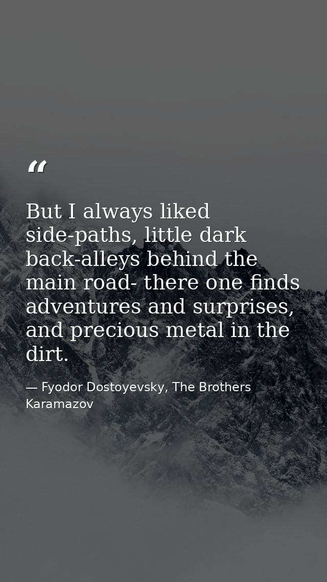 But I always liked side-paths, little dark back-alleys behind the main road- there one finds adventures and surprises, a — Fyodor Dostoyevsky, The Brothers Karamazov