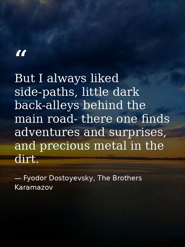 But I always liked side-paths, little dark back-alleys behind the main road- there one finds adventures and surprises, a — Fyodor Dostoyevsky, The Brothers Karamazov