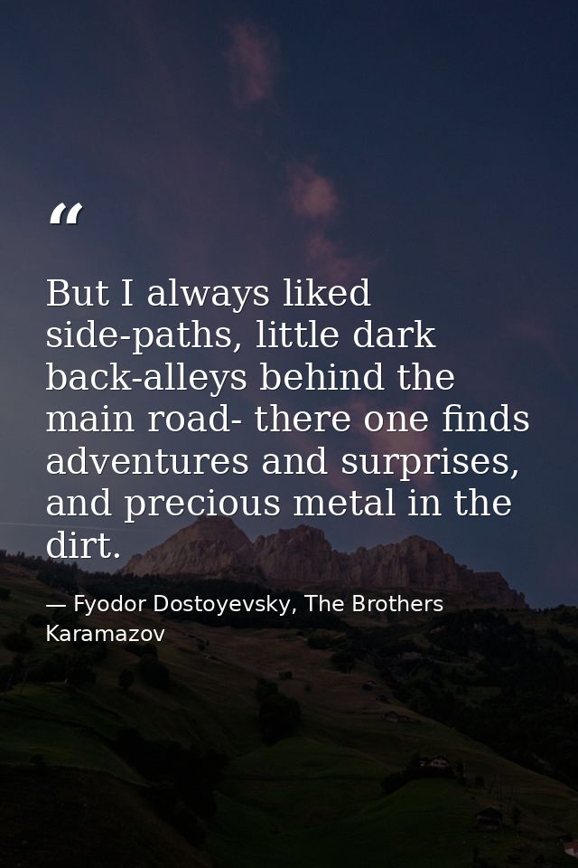 But I always liked side-paths, little dark back-alleys behind the main road- there one finds adventures and surprises, a — Fyodor Dostoyevsky, The Brothers Karamazov