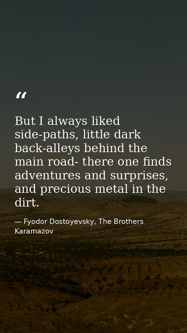 But I always liked side-paths, little dark back-alleys behind the main road- there one finds adventures and surprises, a — Fyodor Dostoyevsky, The Brothers Karamazov