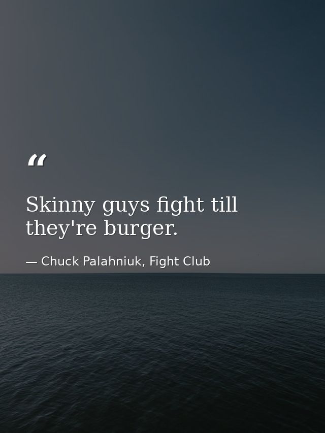Skinny guys fight till they're burger. — Chuck Palahniuk, Fight Club