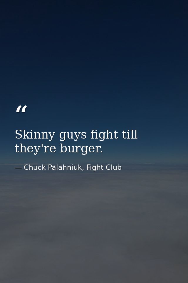 Skinny guys fight till they're burger. — Chuck Palahniuk, Fight Club