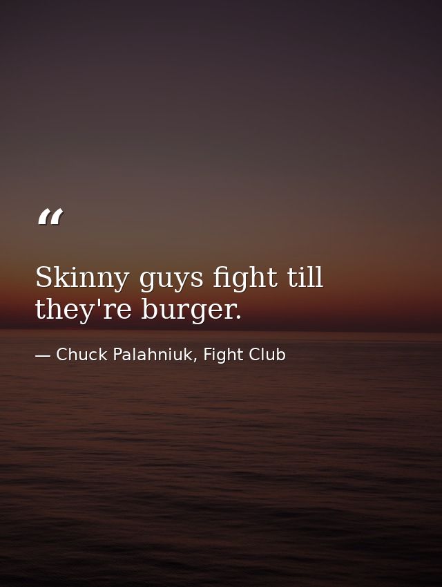 Skinny guys fight till they're burger. — Chuck Palahniuk, Fight Club