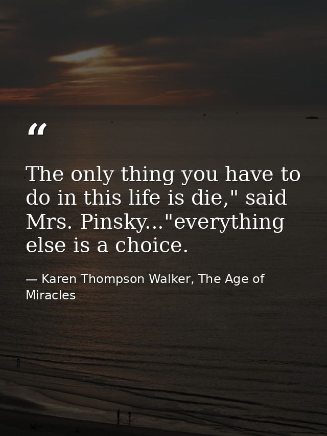 The only thing you have to do in this life is die," said Mrs. Pinsky..."everything else is a choice. — Karen Thompson Walker, The Age of Miracles
