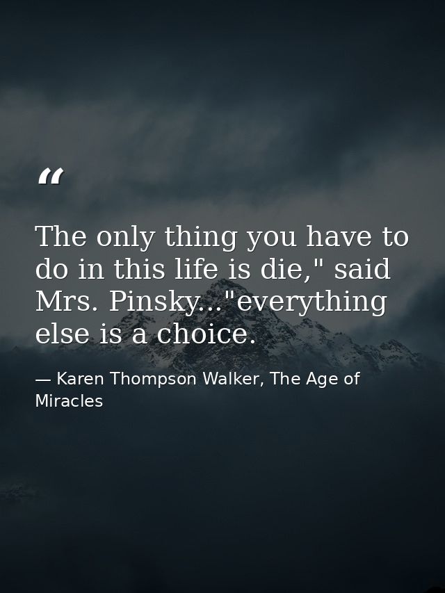 The only thing you have to do in this life is die," said Mrs. Pinsky..."everything else is a choice. — Karen Thompson Walker, The Age of Miracles