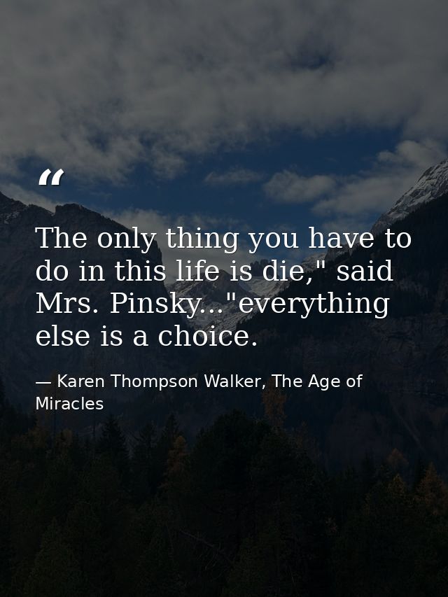 The only thing you have to do in this life is die," said Mrs. Pinsky..."everything else is a choice. — Karen Thompson Walker, The Age of Miracles