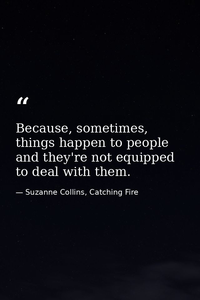 Because, sometimes, things happen to people and they're not equipped to deal with them. — Suzanne Collins, Catching Fire