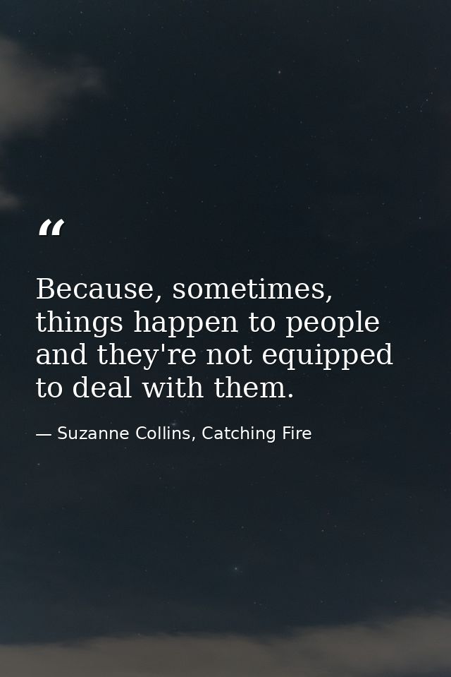 Because, sometimes, things happen to people and they're not equipped to deal with them. — Suzanne Collins, Catching Fire