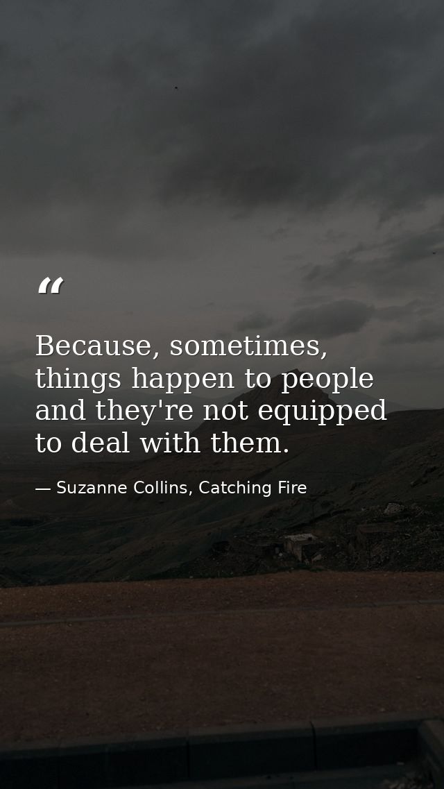 Because, sometimes, things happen to people and they're not equipped to deal with them. — Suzanne Collins, Catching Fire