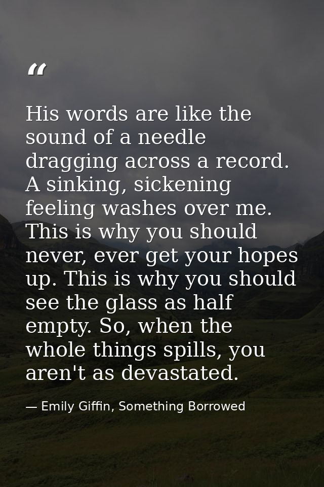 His words are like the sound of a needle dragging across a record. A sinking, sickening feeling washes over me. This is  — Emily Giffin, Something Borrowed