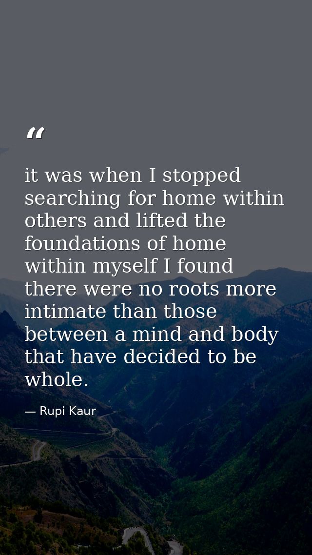 it was when I stopped searching for home within others and lifted the foundations of home within myself I found there we — Rupi Kaur