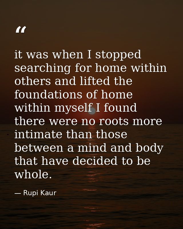 it was when I stopped searching for home within others and lifted the foundations of home within myself I found there we — Rupi Kaur