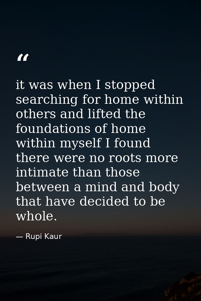 it was when I stopped searching for home within others and lifted the foundations of home within myself I found there we — Rupi Kaur