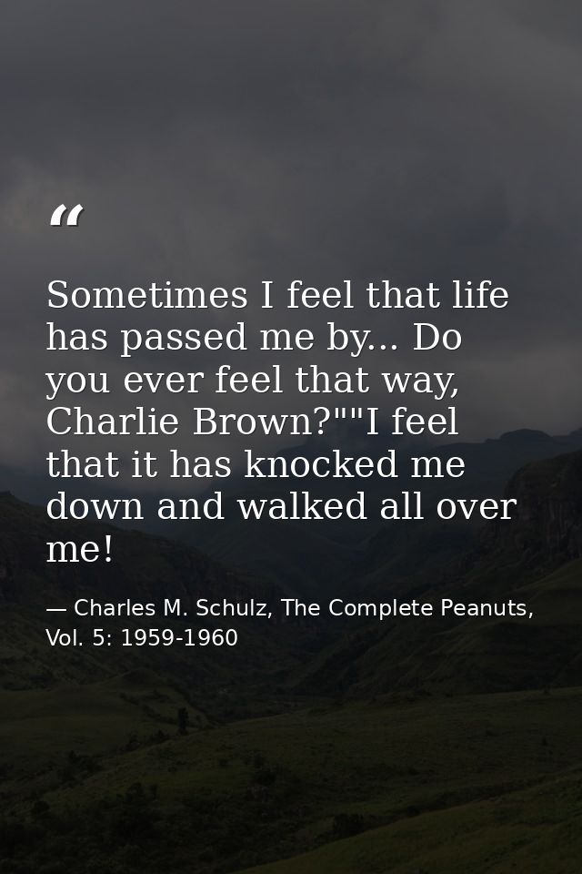 Sometimes I feel that life has passed me by... Do you ever feel that way, Charlie Brown?""I feel that it has knocked me  — Charles M. Schulz, The Complete Peanuts, Vol. 5: 1959-1960