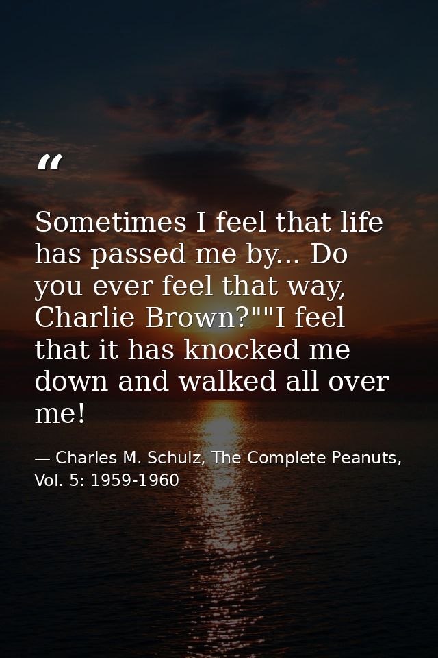 Sometimes I feel that life has passed me by... Do you ever feel that way, Charlie Brown?""I feel that it has knocked me  — Charles M. Schulz, The Complete Peanuts, Vol. 5: 1959-1960