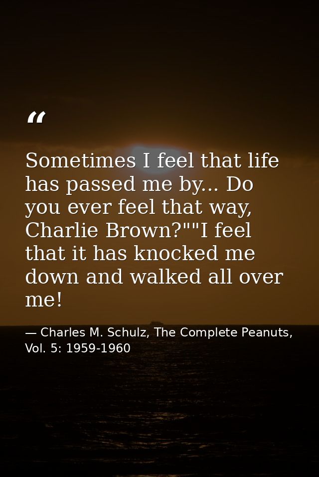 Sometimes I feel that life has passed me by... Do you ever feel that way, Charlie Brown?""I feel that it has knocked me  — Charles M. Schulz, The Complete Peanuts, Vol. 5: 1959-1960