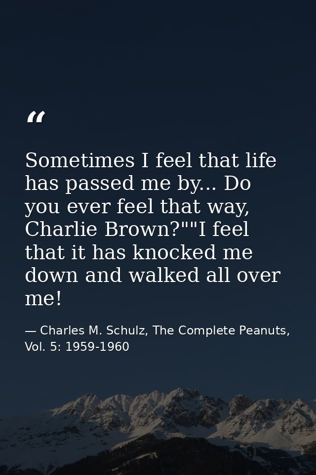 Sometimes I feel that life has passed me by... Do you ever feel that way, Charlie Brown?""I feel that it has knocked me  — Charles M. Schulz, The Complete Peanuts, Vol. 5: 1959-1960