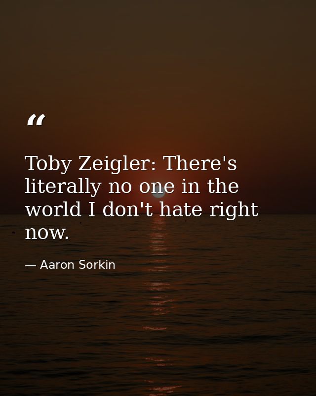 Toby Zeigler: There's literally no one in the world I don't hate right now. — Aaron Sorkin