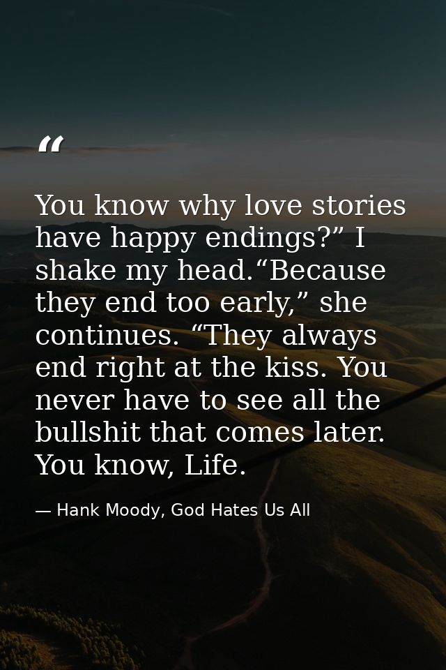 You know why love stories have happy endings?” I shake my head.“Because they end too early,” she continues. “They always — Hank Moody, God Hates Us All
