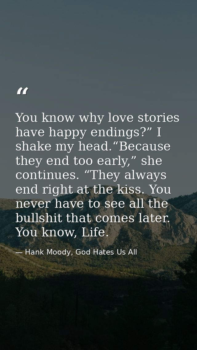 You know why love stories have happy endings?” I shake my head.“Because they end too early,” she continues. “They always — Hank Moody, God Hates Us All