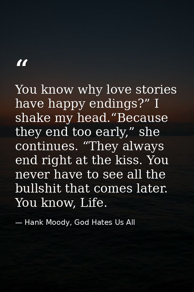 You know why love stories have happy endings?” I shake my head.“Because they end too early,” she continues. “They always — Hank Moody, God Hates Us All
