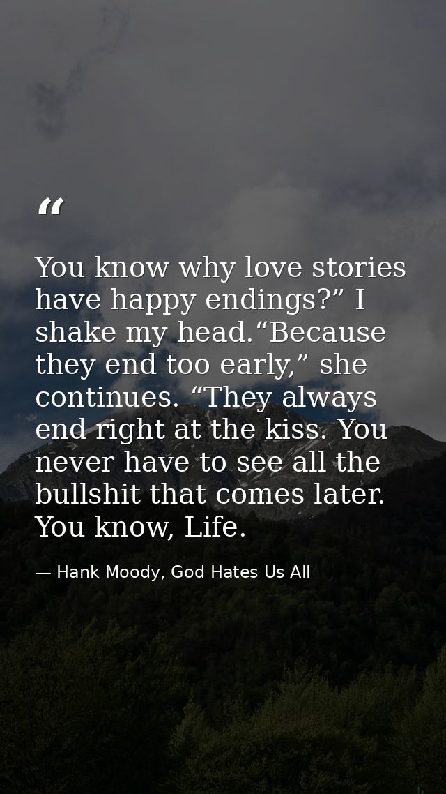 You know why love stories have happy endings?” I shake my head.“Because they end too early,” she continues. “They always — Hank Moody, God Hates Us All